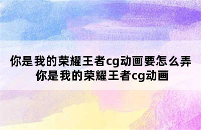 你是我的荣耀王者cg动画要怎么弄 你是我的荣耀王者cg动画